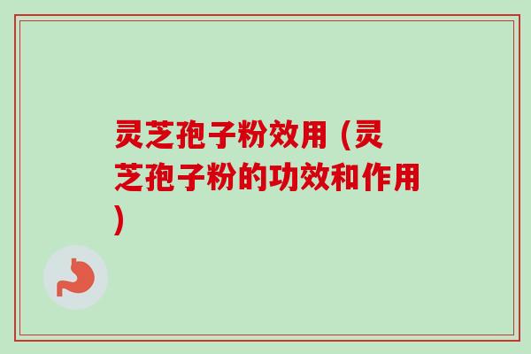 灵芝孢子粉效用 (灵芝孢子粉的功效和作用)