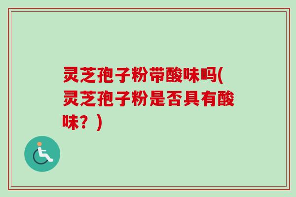 灵芝孢子粉带酸味吗(灵芝孢子粉是否具有酸味？)