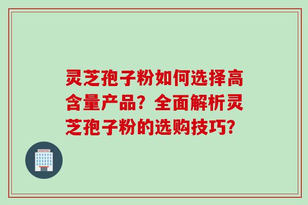 灵芝孢子粉如何选择高含量产品？全面解析灵芝孢子粉的选购技巧？