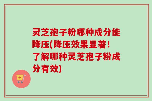 灵芝孢子粉哪种成分能降压(降压效果显著！了解哪种灵芝孢子粉成分有效)