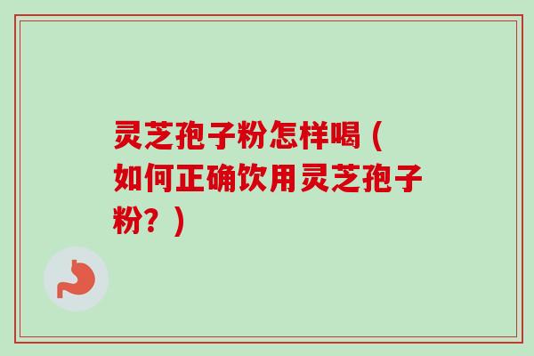灵芝孢子粉怎样喝 (如何正确饮用灵芝孢子粉？)