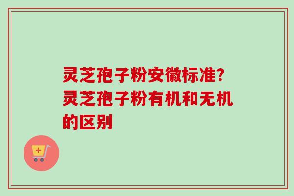 灵芝孢子粉安徽标准？灵芝孢子粉有机和无机的区别