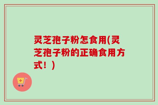 灵芝孢子粉怎食用(灵芝孢子粉的正确食用方式!) 灵芝孢子粉怎食用(灵芝孢子粉的正确食用方式!)