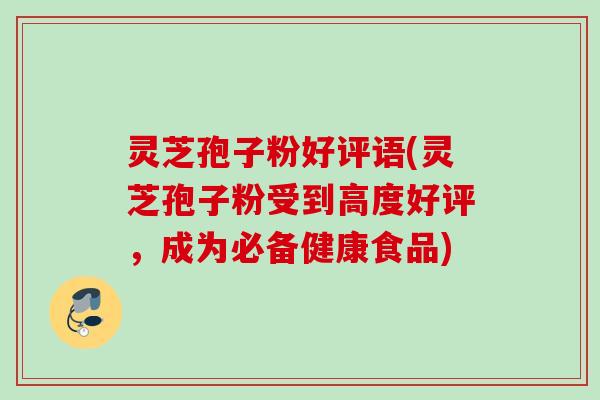 灵芝孢子粉好评语(灵芝孢子粉受到高度好评，成为必备健康食品)