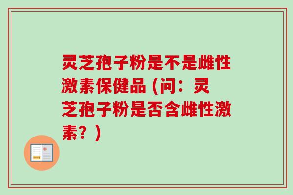 灵芝孢子粉是不是雌性激素保健品 (问：灵芝孢子粉是否含雌性激素？)
