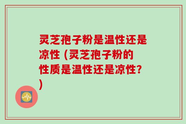 灵芝孢子粉是温性还是凉性 (灵芝孢子粉的性质是温性还是凉性？)