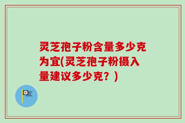 灵芝孢子粉含量多少克为宜(灵芝孢子粉摄入量建议多少克？)