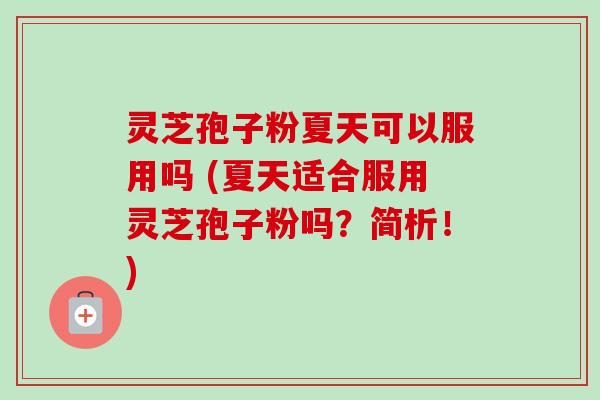 灵芝孢子粉夏天可以服用吗 (夏天适合服用灵芝孢子粉吗？简析！)