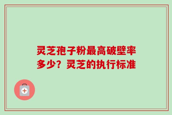 灵芝孢子粉最高破壁率多少？灵芝的执行标准