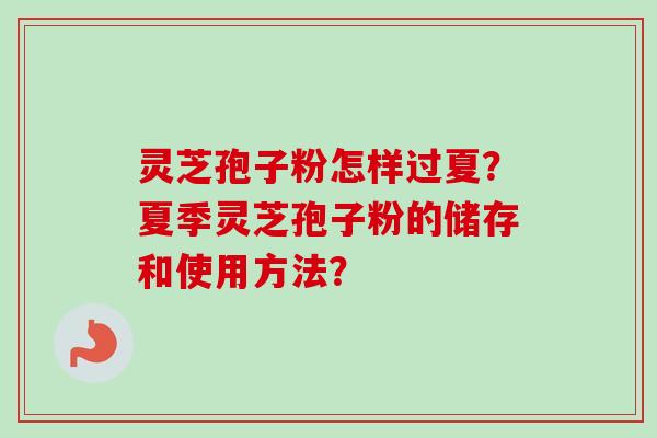 灵芝孢子粉怎样过夏？夏季灵芝孢子粉的储存和使用方法？