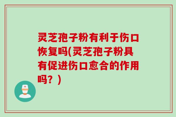 灵芝孢子粉有利于伤口恢复吗(灵芝孢子粉具有促进伤口愈合的作用吗？)