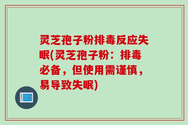 灵芝孢子粉排毒反应失眠(灵芝孢子粉：排毒必备，但使用需谨慎，易导致失眠)