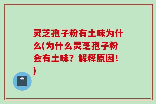 灵芝孢子粉有土味为什么(为什么灵芝孢子粉会有土味？解释原因！)