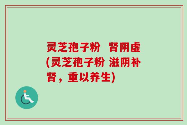 灵芝孢子粉  阴虚(灵芝孢子粉 滋阴补，重以养生)