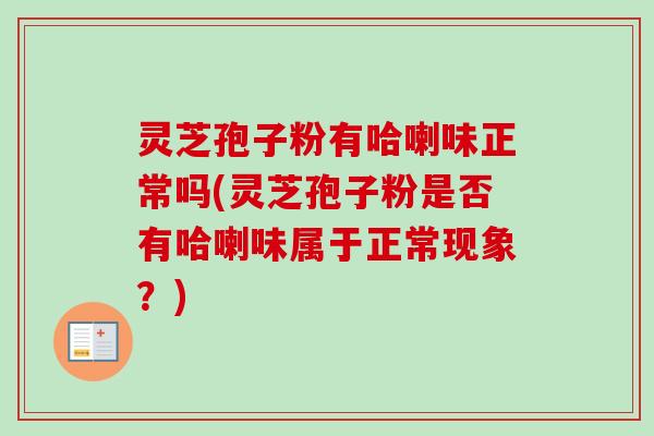 灵芝孢子粉有哈喇味正常吗(灵芝孢子粉是否有哈喇味属于正常现象？)