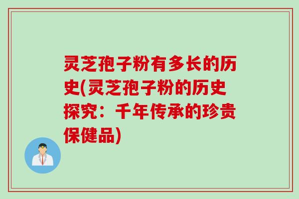 灵芝孢子粉有多长的历史(灵芝孢子粉的历史探究：千年传承的珍贵保健品)