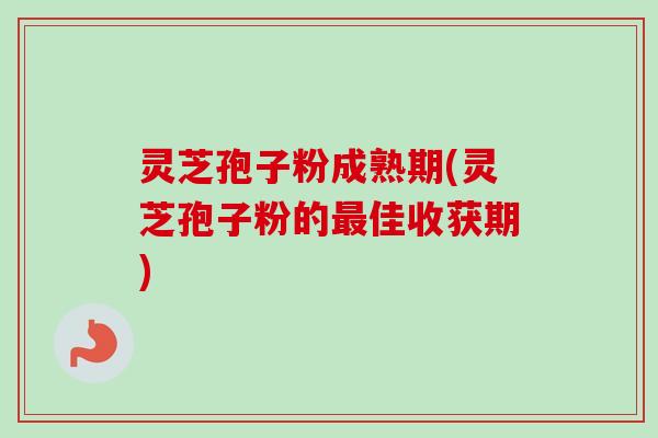 灵芝孢子粉成熟期(灵芝孢子粉的最佳收获期)