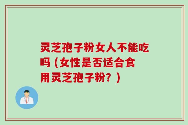 灵芝孢子粉女人不能吃吗 (女性是否适合食用灵芝孢子粉？)