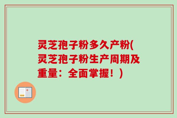 灵芝孢子粉多久产粉(灵芝孢子粉生产周期及重量：全面掌握！)