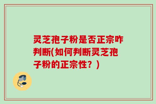 灵芝孢子粉是否正宗咋判断(如何判断灵芝孢子粉的正宗性？)
