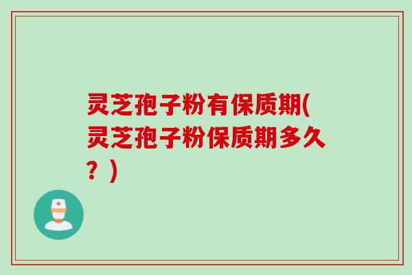 灵芝孢子粉有保质期(灵芝孢子粉保质期多久？)