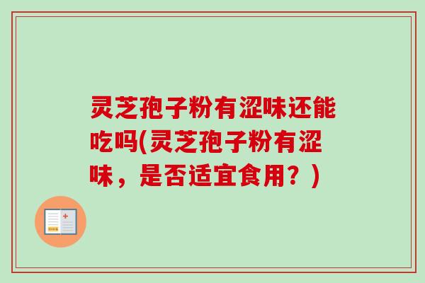 灵芝孢子粉有涩味还能吃吗(灵芝孢子粉有涩味，是否适宜食用？)