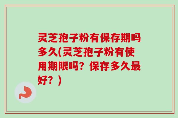 灵芝孢子粉有保存期吗多久(灵芝孢子粉有使用期限吗？保存多久最好？)