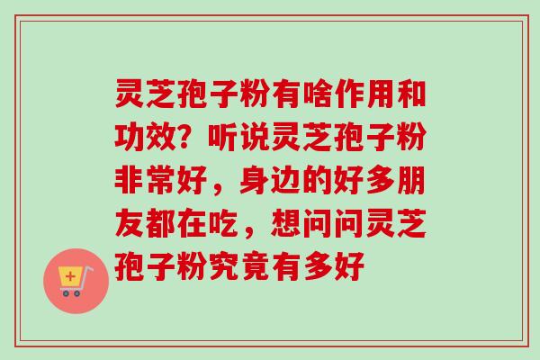灵芝孢子粉有啥作用和功效？听说灵芝孢子粉非常好，身边的好多朋友都在吃，想问问灵芝孢子粉究竟有多好
