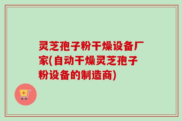 灵芝孢子粉干燥设备厂家(自动干燥灵芝孢子粉设备的制造商)