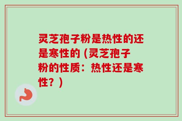 灵芝孢子粉是热性的还是寒性的 (灵芝孢子粉的性质:热性还是寒性?) 灵芝孢子粉是热性的还是寒性的 (灵芝孢子粉的性质:热性还是寒性?)
