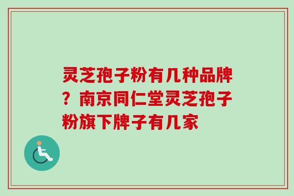 灵芝孢子粉有几种品牌？南京同仁堂灵芝孢子粉旗下牌子有几家