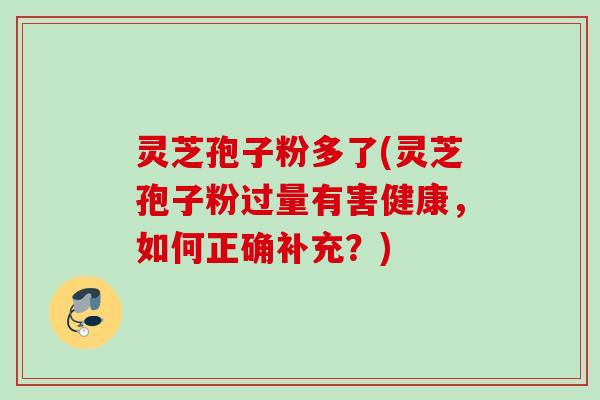 灵芝孢子粉多了(灵芝孢子粉过量有害健康，如何正确补充？)
