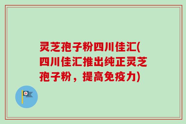 灵芝孢子粉四川佳汇(四川佳汇推出纯正灵芝孢子粉，提高免疫力)