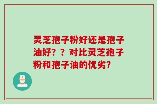 灵芝孢子粉好还是孢子油好？？对比灵芝孢子粉和孢子油的优劣？