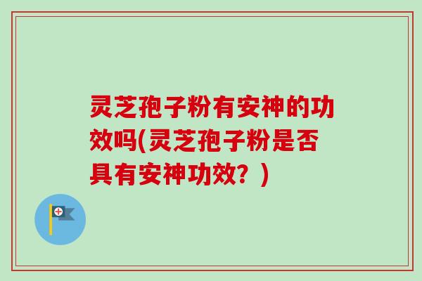 灵芝孢子粉有安神的功效吗(灵芝孢子粉是否具有安神功效？)