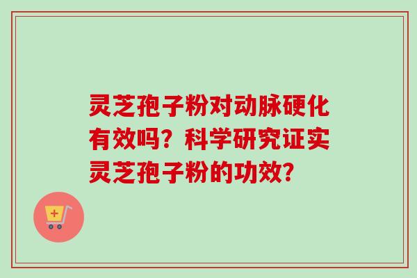 灵芝孢子粉对动脉硬化有效吗？科学研究证实灵芝孢子粉的功效？