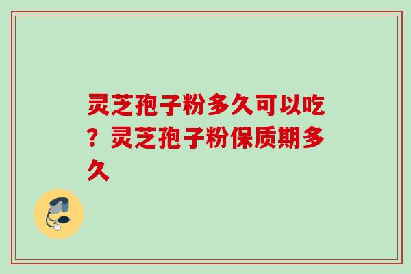 灵芝孢子粉多久可以吃?灵芝孢子粉保质期多久 灵芝孢子粉多久可以吃?灵芝孢子粉保质期多久