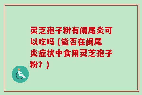 灵芝孢子粉有阑尾炎可以吃吗 (能否在阑尾炎症状中食用灵芝孢子粉？)