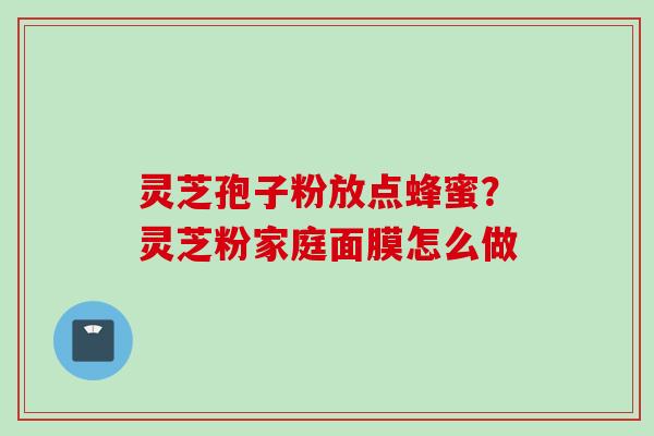 灵芝孢子粉放点蜂蜜？灵芝粉家庭面膜怎么做