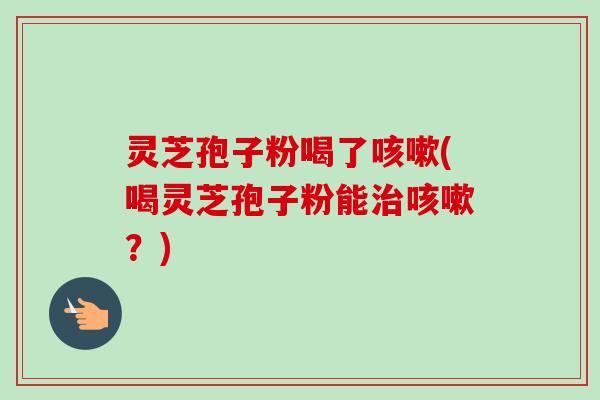 灵芝孢子粉喝了咳嗽(喝灵芝孢子粉能治咳嗽？)