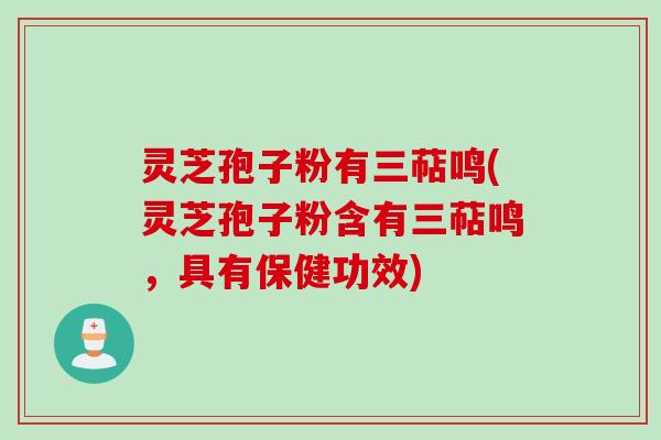 灵芝孢子粉有三萜鸣(灵芝孢子粉含有三萜鸣，具有保健功效)