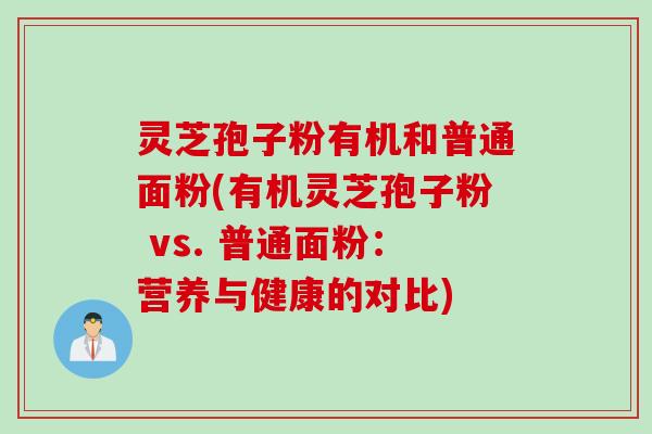 灵芝孢子粉有机和普通面粉(有机灵芝孢子粉 vs. 普通面粉：营养与健康的对比)