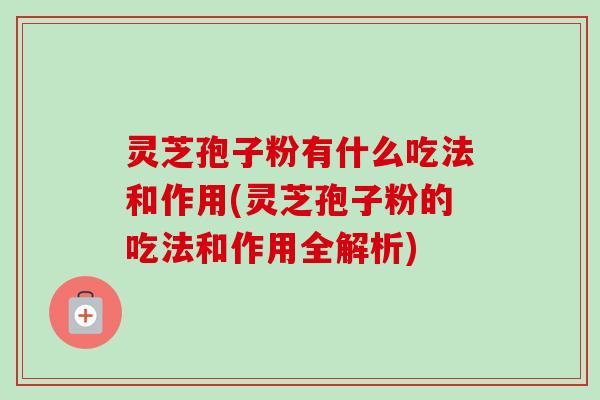 灵芝孢子粉有什么吃法和作用(灵芝孢子粉的吃法和作用全解析)