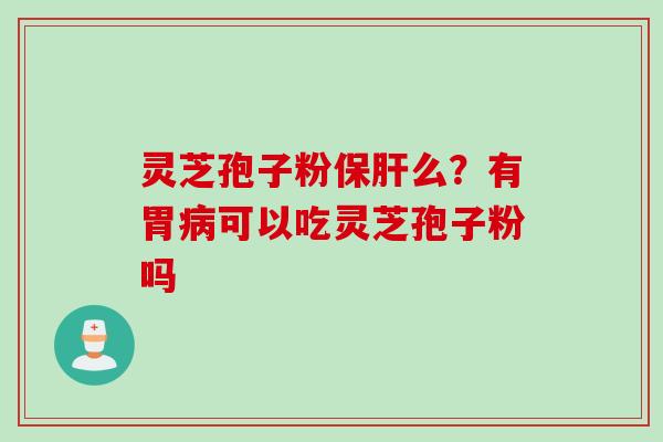 灵芝孢子粉保肝么？有胃病可以吃灵芝孢子粉吗