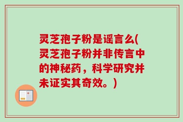 灵芝孢子粉是谣言么(灵芝孢子粉并非传言中的神秘药，科学研究并未证实其奇效。)
