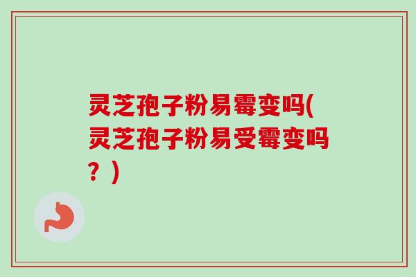 灵芝孢子粉易霉变吗(灵芝孢子粉易受霉变吗？)