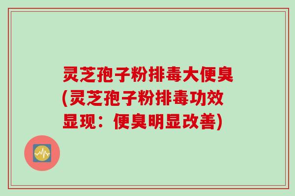 灵芝孢子粉排毒大便臭(灵芝孢子粉排毒功效显现：便臭明显改善)