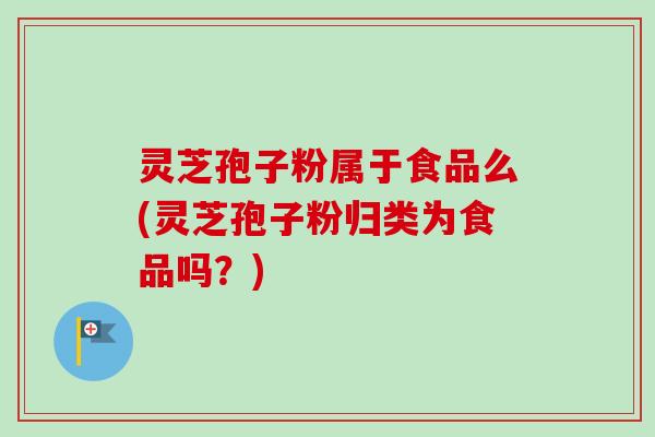 灵芝孢子粉属于食品么(灵芝孢子粉归类为食品吗？)