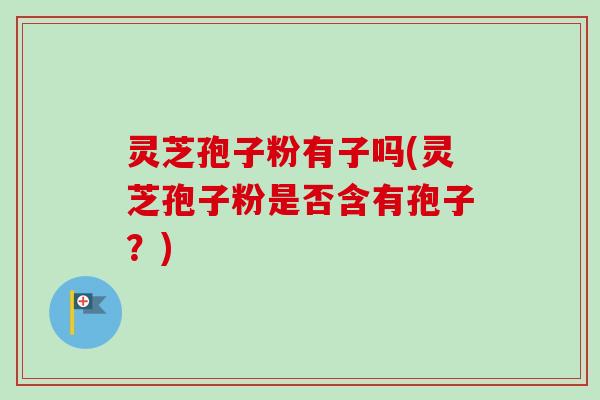 灵芝孢子粉有子吗(灵芝孢子粉是否含有孢子？)
