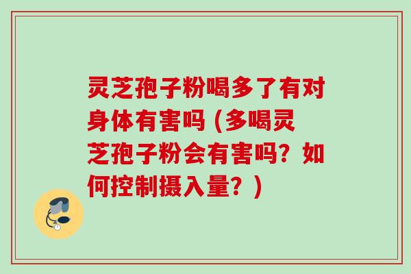 灵芝孢子粉喝多了有对身体有害吗 (多喝灵芝孢子粉会有害吗？如何控制摄入量？)